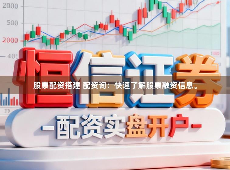 股票配资搭建 配资询：快速了解股票融资信息。