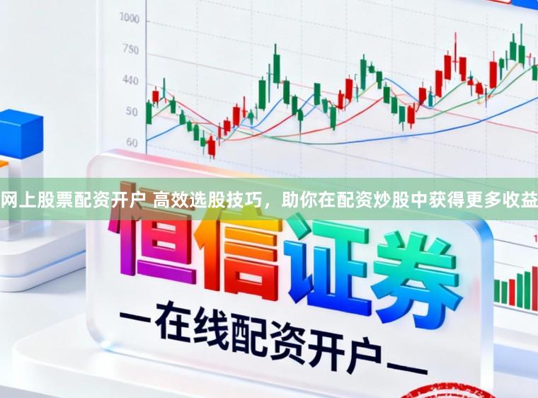 网上股票配资开户 高效选股技巧，助你在配资炒股中获得更多收益