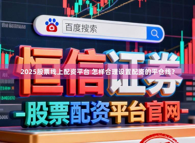 2025股票线上配资平台 怎样合理设置配资的平仓线？