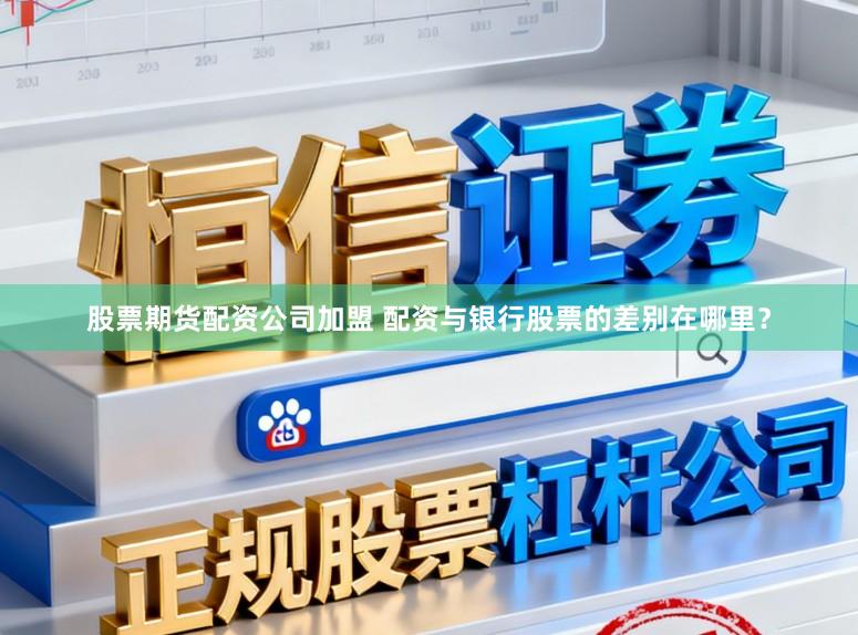 股票期货配资公司加盟 配资与银行股票的差别在哪里？