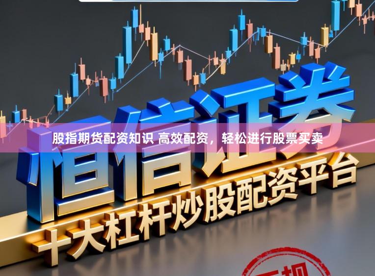 股指期货配资知识 高效配资，轻松进行股票买卖