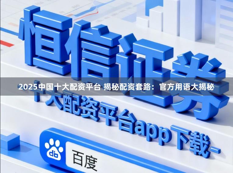2025中国十大配资平台 揭秘配资套路：官方用语大揭秘