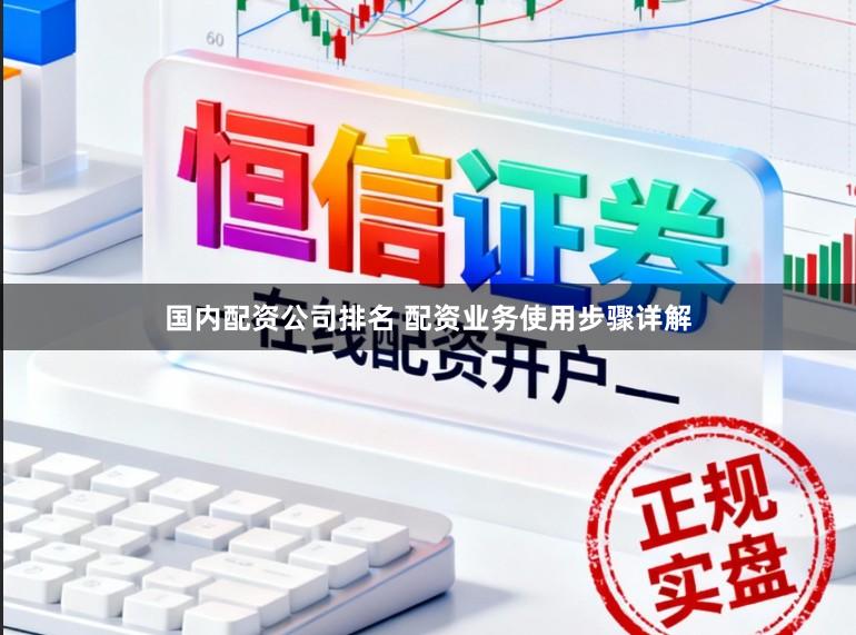 国内配资公司排名 配资业务使用步骤详解