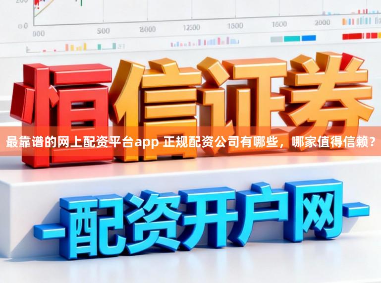 最靠谱的网上配资平台app 正规配资公司有哪些，哪家值得信赖？