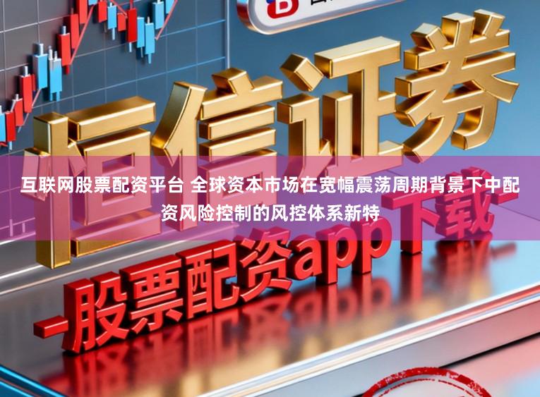 互联网股票配资平台 全球资本市场在宽幅震荡周期背景下中配资风险控制的风控体系新特