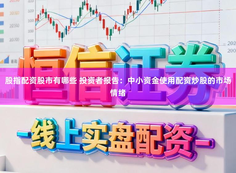 股指配资股市有哪些 投资者报告：中小资金使用配资炒股的市场情绪