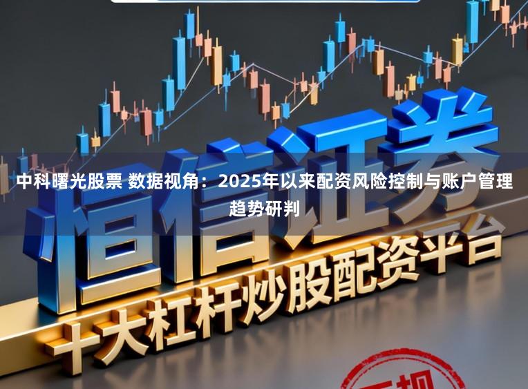 中科曙光股票 数据视角：2025年以来配资风险控制与账户管理趋势研判